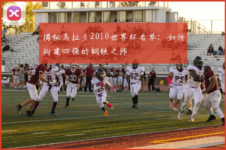 揭秘乌拉圭2010世界杯名单:如何构建四强的钢铁之师