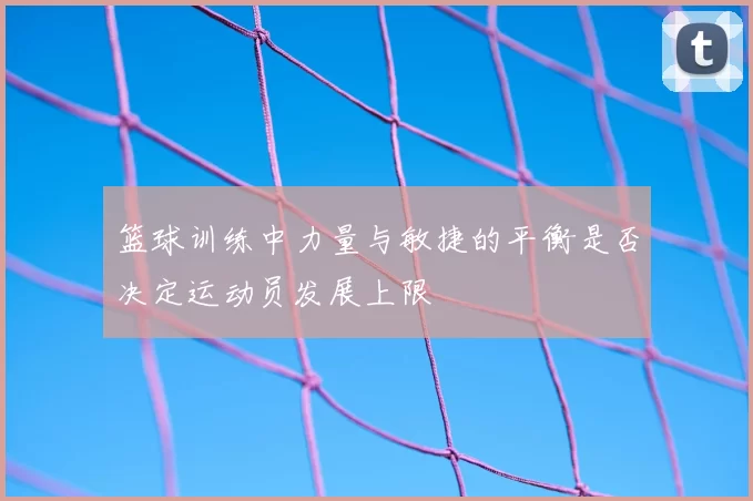 篮球训练中力量与敏捷的平衡是否决定运动员发展上限