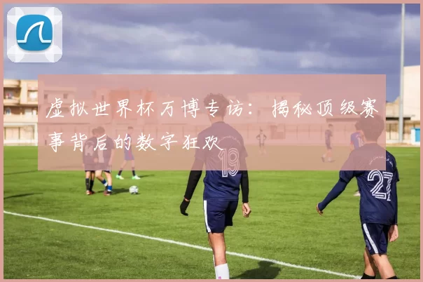 虚拟世界杯万博专访：揭秘顶级赛事背后的数字狂欢