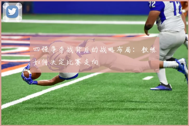 四强争夺战背后的战略布局:教练如何决定比赛走向