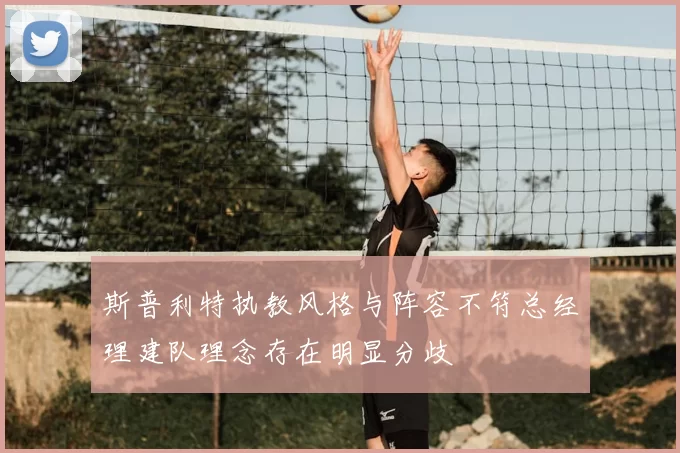 斯普利特执教风格与阵容不符总经理建队理念存在明显分歧