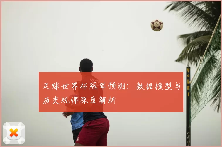 足球世界杯冠军预测：数据模型与历史规律深度解析