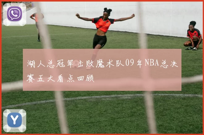 湖人总冠军击败魔术队09年NBA总决赛五大看点回顾