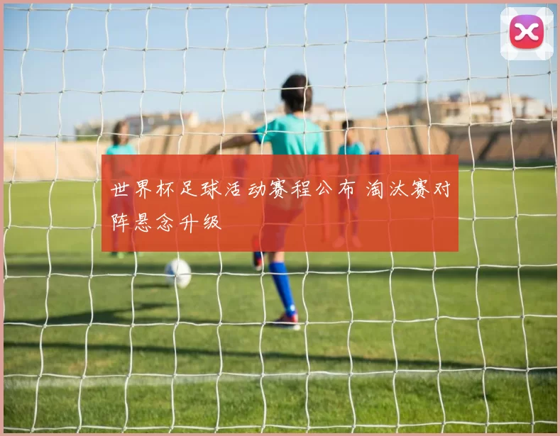 世界杯足球活动赛程公布 淘汰赛对阵悬念升级