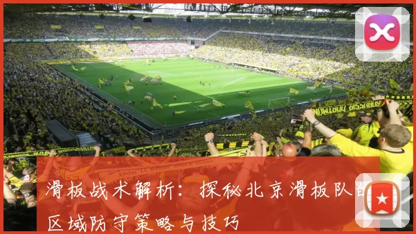 滑板战术解析:探秘北京滑板队的区域防守策略与技巧