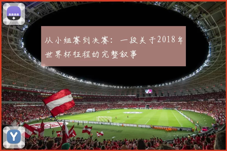 从小组赛到决赛:一段关于2018年世界杯征程的完整叙事