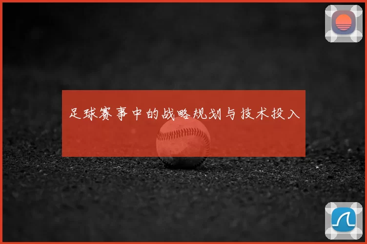 足球赛事中的战略规划与技术投入