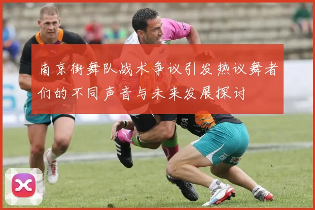 南京街舞队战术争议引发热议舞者们的不同声音与未来发展探讨