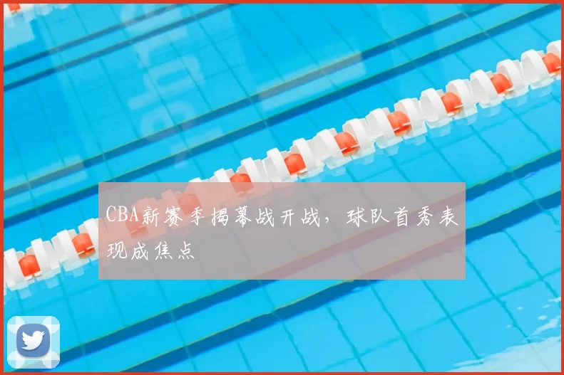 CBA新赛季揭幕战开战，球队首秀表现成焦点