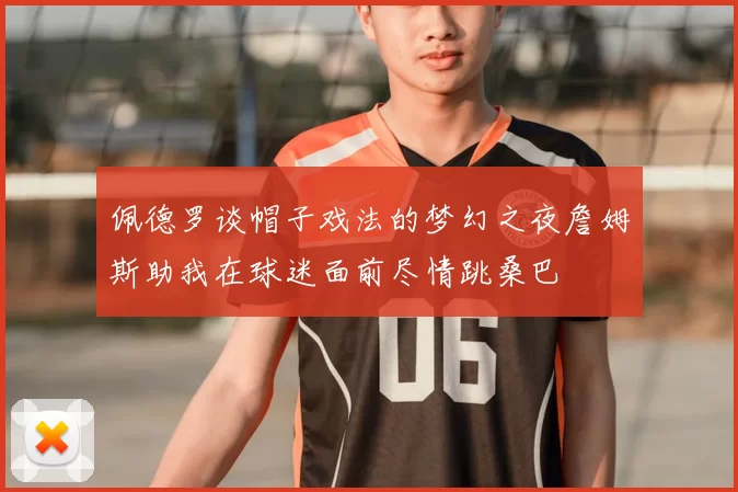 佩德罗谈帽子戏法的梦幻之夜詹姆斯助我在球迷面前尽情跳桑巴