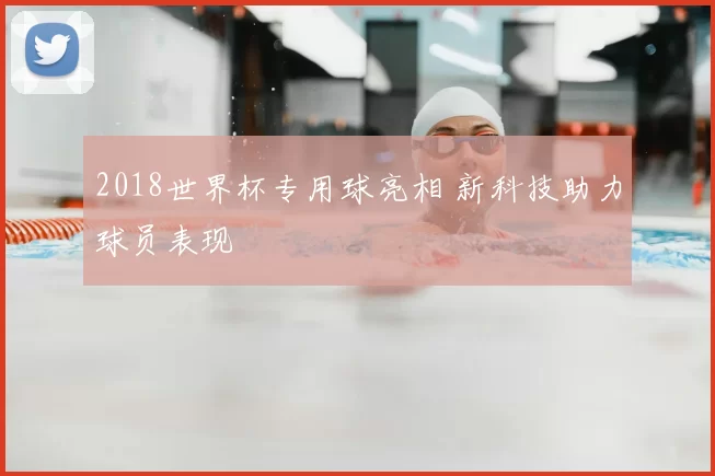 2018世界杯专用球亮相 新科技助力球员表现