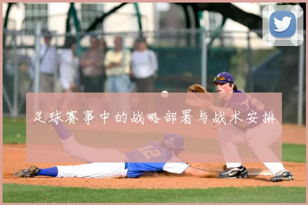 足球赛事中的战略部署与战术安排