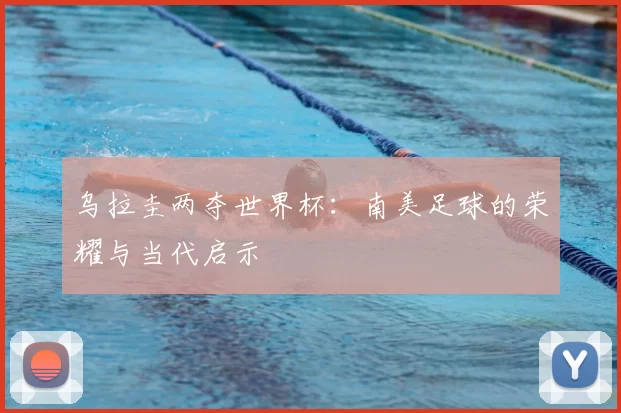 乌拉圭两夺世界杯:南美足球的荣耀与当代启示