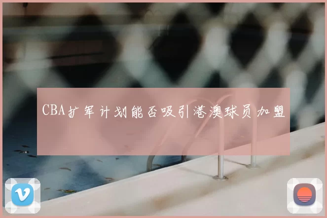 CBA扩军计划能否吸引港澳球员加盟