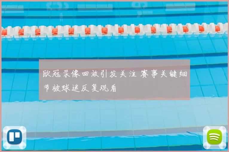 欧冠录像回放引发关注 赛事关键细节被球迷反复观看
