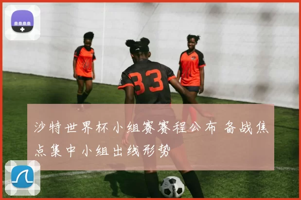沙特世界杯小组赛赛程公布 备战焦点集中小组出线形势