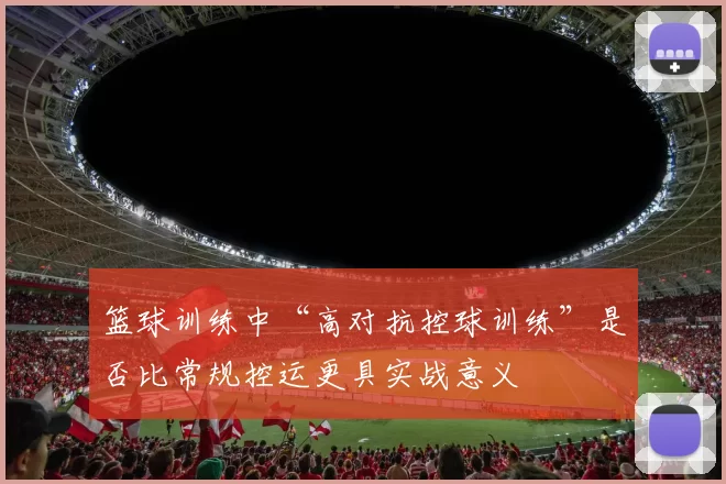 篮球训练中“高对抗控球训练”是否比常规控运更具实战意义