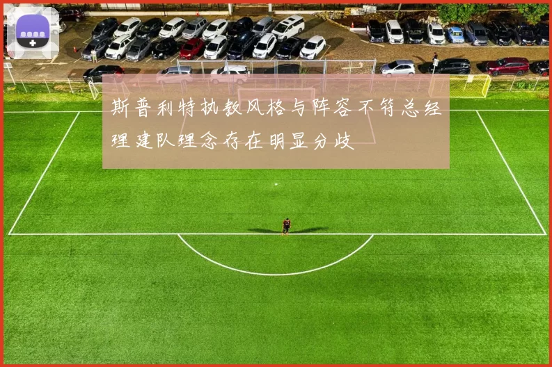 斯普利特执教风格与阵容不符总经理建队理念存在明显分歧