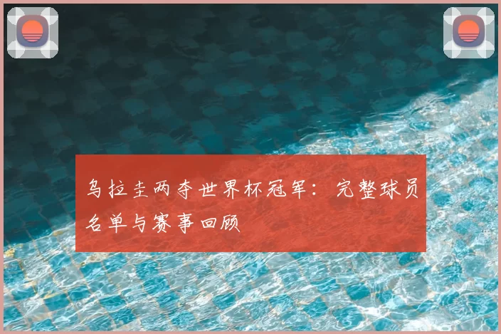 乌拉圭两夺世界杯冠军:完整球员名单与赛事回顾