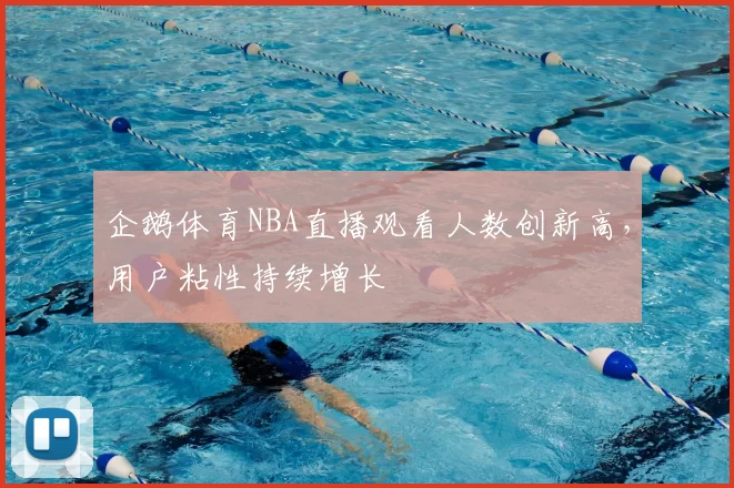 企鹅体育NBA直播观看人数创新高，用户粘性持续增长
