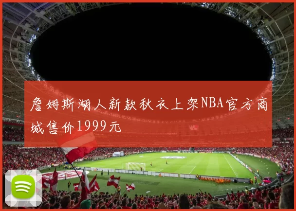 詹姆斯湖人新款秋衣上架NBA官方商城售价1999元