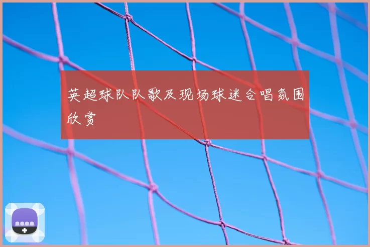 英超球队队歌及现场球迷合唱氛围欣赏