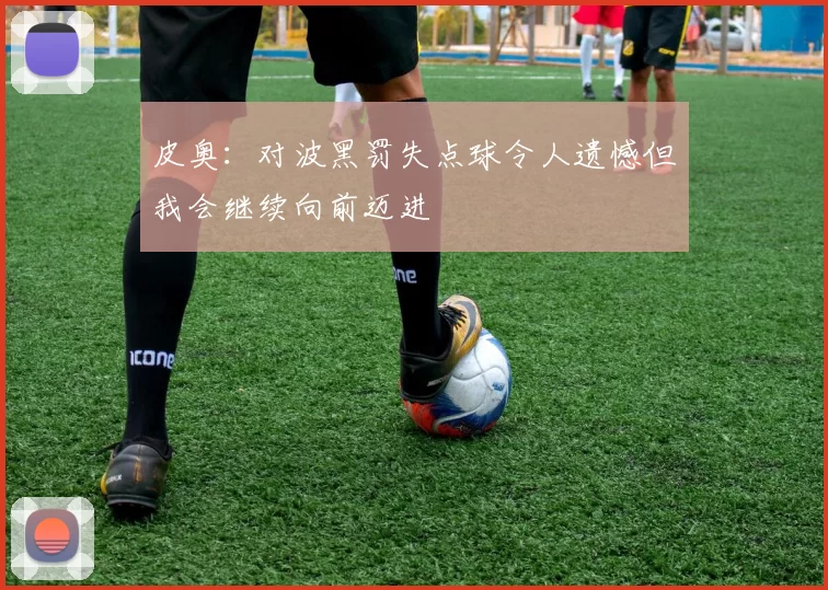 皮奥:对波黑罚失点球令人遗憾但我会继续向前迈进