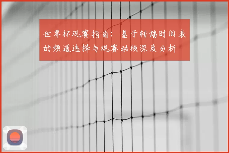 世界杯观赛指南:基于转播时间表的频道选择与观赛动线深度分析