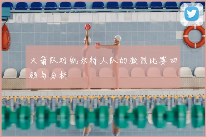 火箭队对凯尔特人队的激烈比赛回顾与分析