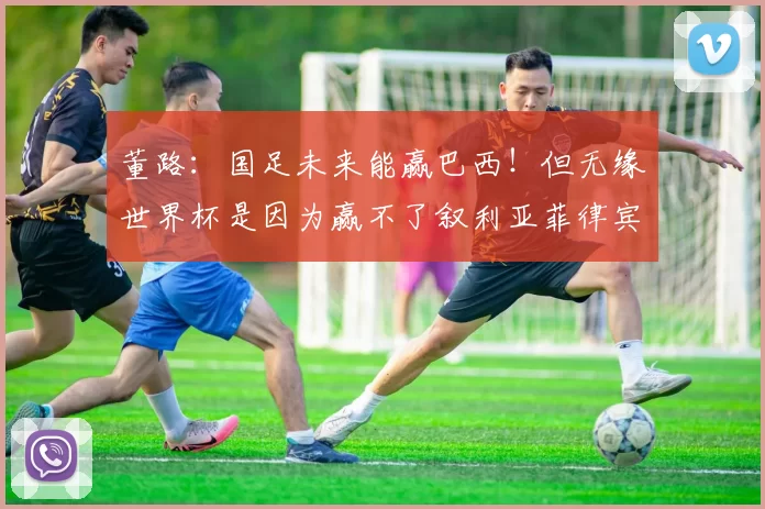 董路：国足未来能赢巴西！但无缘世界杯是因为赢不了叙利亚菲律宾