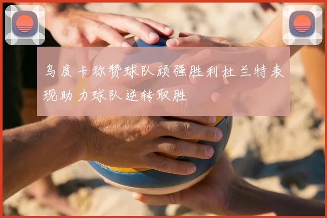 乌度卡称赞球队顽强胜利杜兰特表现助力球队逆转取胜