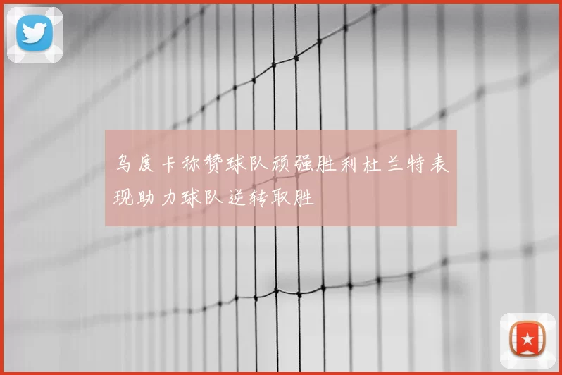 乌度卡称赞球队顽强胜利杜兰特表现助力球队逆转取胜