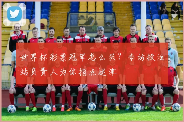 世界杯彩票冠军怎么买?专访投注站负责人为你指点迷津