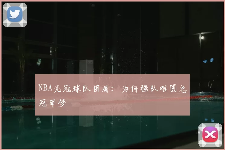 NBA无冠球队困局:为何强队难圆总冠军梦