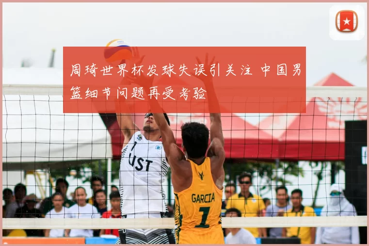 周琦世界杯发球失误引关注 中国男篮细节问题再受考验