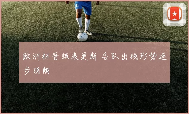 欧洲杯晋级表更新 各队出线形势逐步明朗