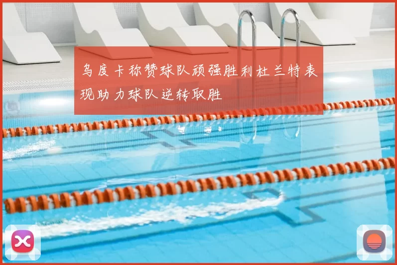 乌度卡称赞球队顽强胜利杜兰特表现助力球队逆转取胜