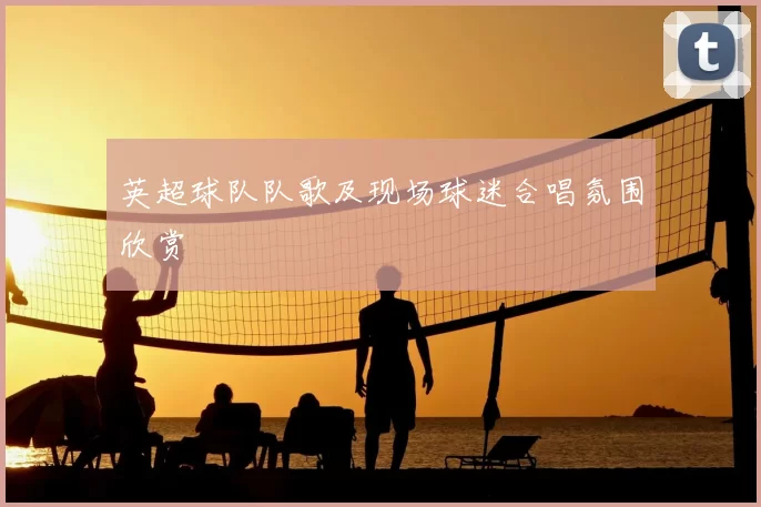 英超球队队歌及现场球迷合唱氛围欣赏