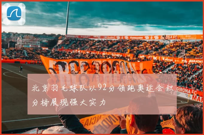北京羽毛球队以92分领跑奥运会积分榜展现强大实力