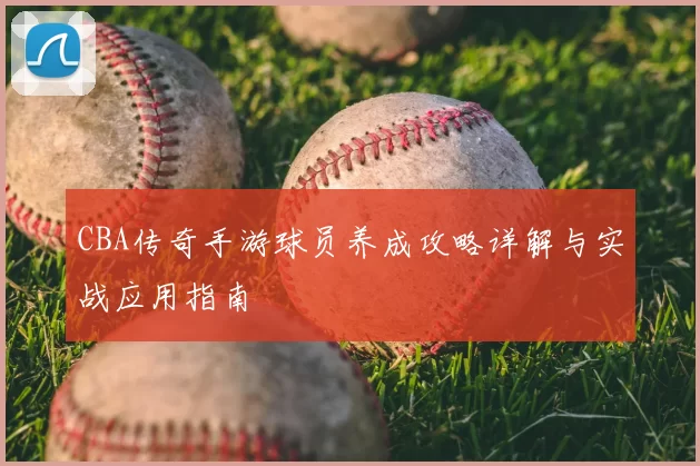 CBA传奇手游球员养成攻略详解与实战应用指南