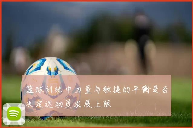 篮球训练中力量与敏捷的平衡是否决定运动员发展上限