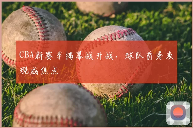 CBA新赛季揭幕战开战,球队首秀表现成焦点