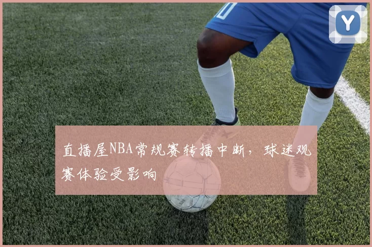 直播屋NBA常规赛转播中断，球迷观赛体验受影响