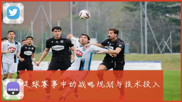 足球赛事中的战略规划与技术投入