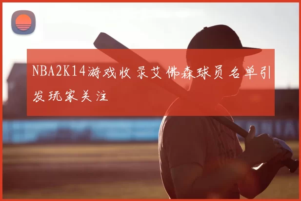 NBA2K14游戏收录艾佛森球员名单引发玩家关注