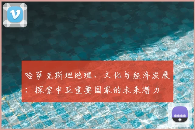 哈萨克斯坦地理、文化与经济发展：探索中亚重要国家的未来潜力