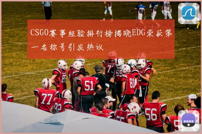 CSGO赛事经验排行榜揭晓EDG荣获第一名称号引发热议