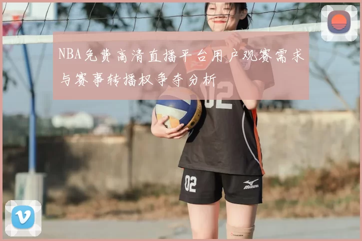 NBA免费高清直播平台用户观赛需求与赛事转播权争夺分析