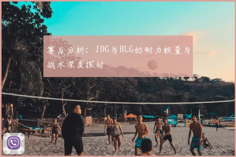 赛后分析：JDG与BLG的耐力较量与战术深度探讨