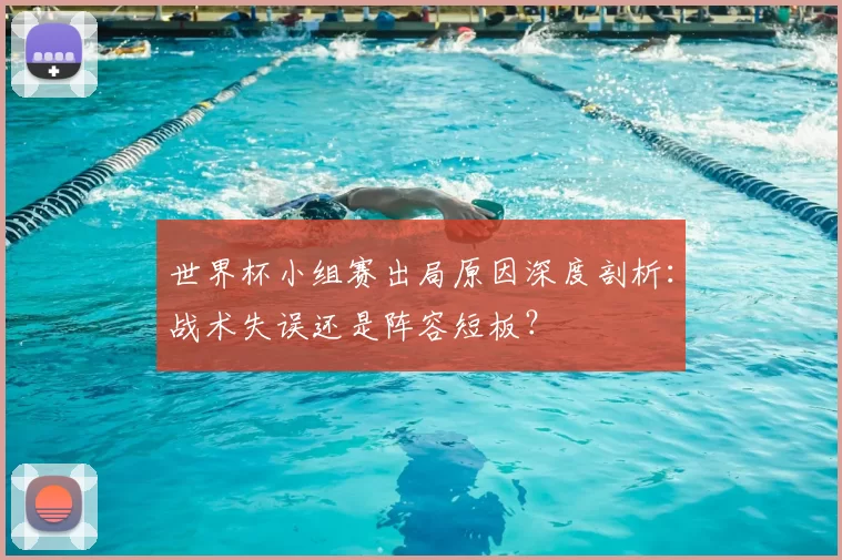 世界杯小组赛出局原因深度剖析:战术失误还是阵容短板?